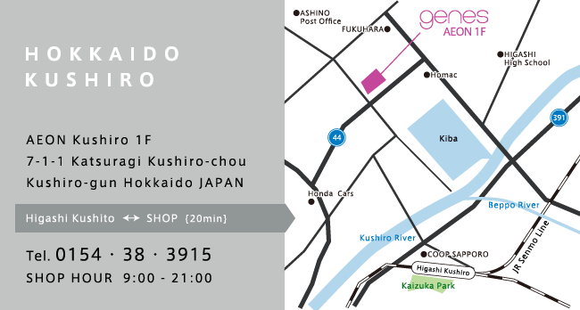 genes 釧路郡釧路町桂木1-1-7　ポスフール釧路1F TEL 0154-38-3915 SHOP HOUR 9:00-21:00 
